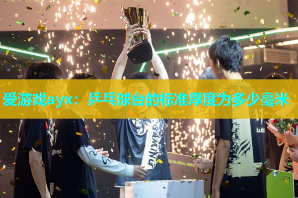 爱游戏ayx：乒乓球台的标准厚度为多少毫米
