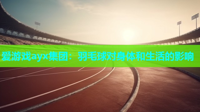 羽毛球对身体和生活的影响 羽毛球对身体和生活的影响